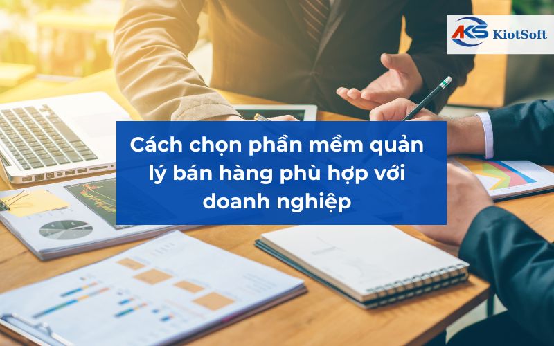 Cách chọn phần mềm quản lý bán hàng phù hợp với doanh nghiệp