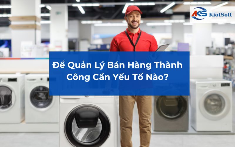 Để Quản Lý Bán Hàng Thành Công Cần Yếu Tố Nào?