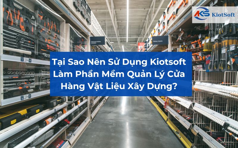 Tại sao nên sử dụng kiotsoft làm phần mềm quản lý cửa hàng vật liệu xây dựng?